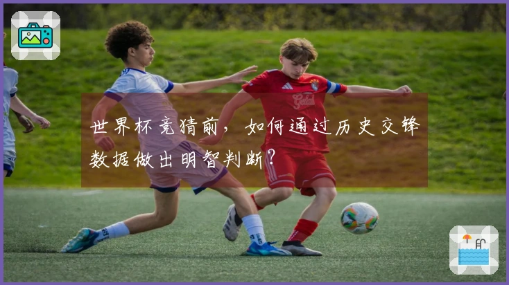 世界杯竞猜前，如何通过历史交锋数据做出明智判断？