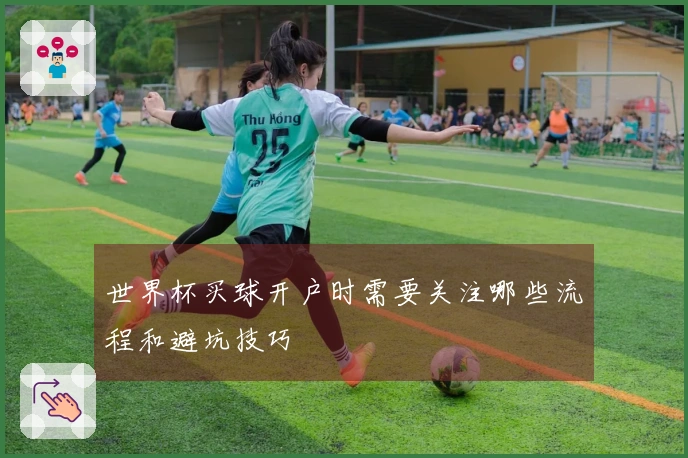 世界杯买球开户时需要关注哪些流程和避坑技巧