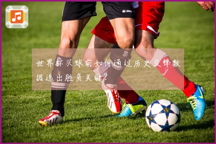 世界杯买球前如何通过历史交锋数据选出胜负关键？