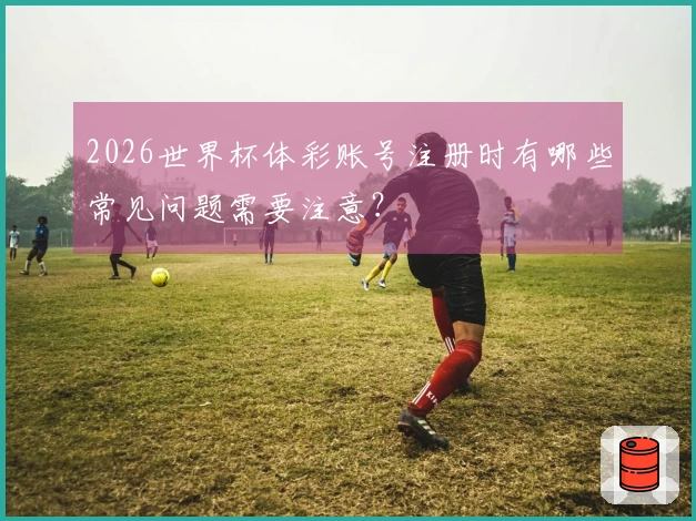 2026世界杯体彩账号注册时有哪些常见问题需要注意？